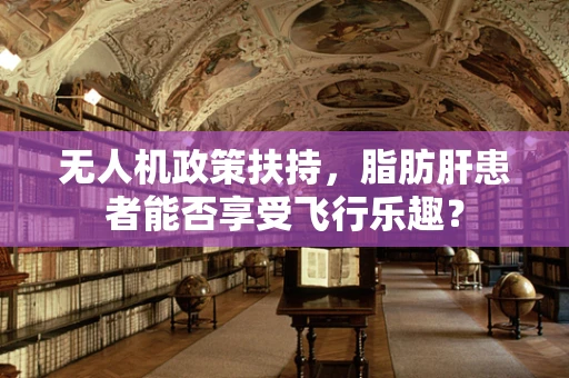 无人机政策扶持，脂肪肝患者能否享受飞行乐趣？