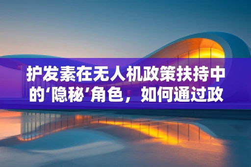 护发素在无人机政策扶持中的‘隐秘’角色，如何通过政策激励促进无人机行业绿色发展？