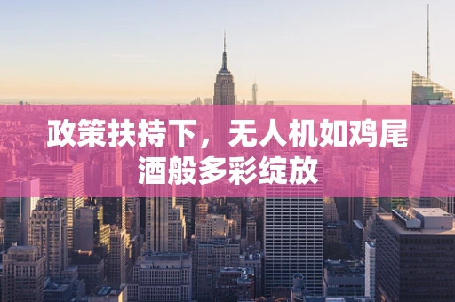 政策扶持下，无人机如鸡尾酒般多彩绽放