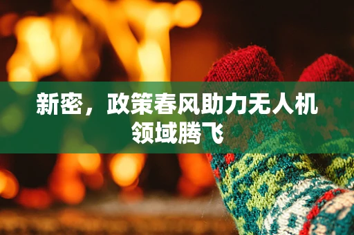 新密，政策春风助力无人机领域腾飞