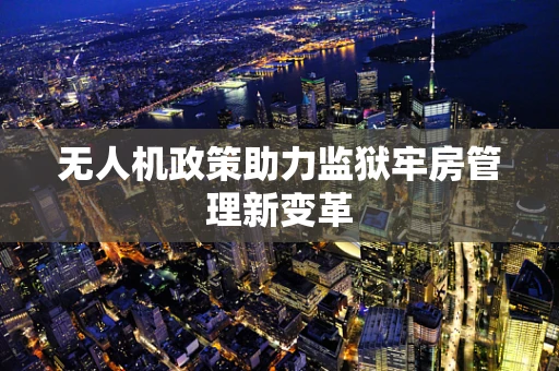 无人机政策助力监狱牢房管理新变革