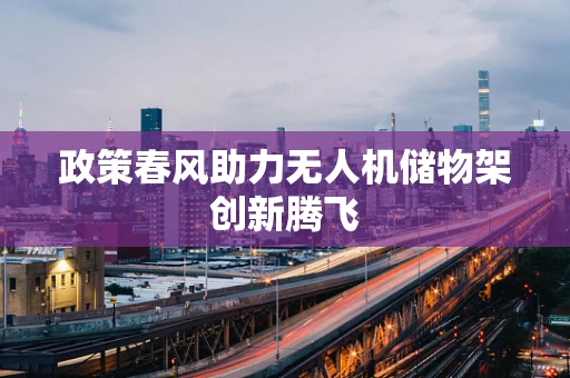 政策春风助力无人机储物架创新腾飞