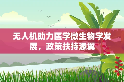 无人机助力医学微生物学发展，政策扶持添翼
