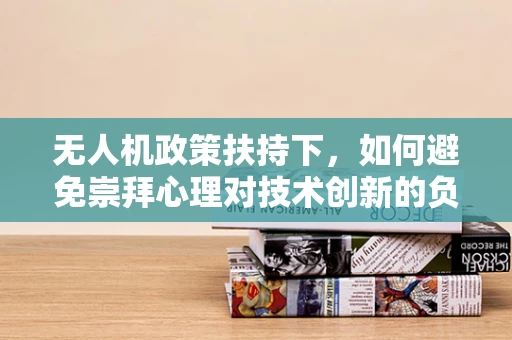 无人机政策扶持下，如何避免崇拜心理对技术创新的负面影响？