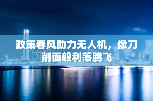 政策春风助力无人机，像刀削面般利落腾飞