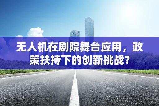 无人机在剧院舞台应用，政策扶持下的创新挑战？