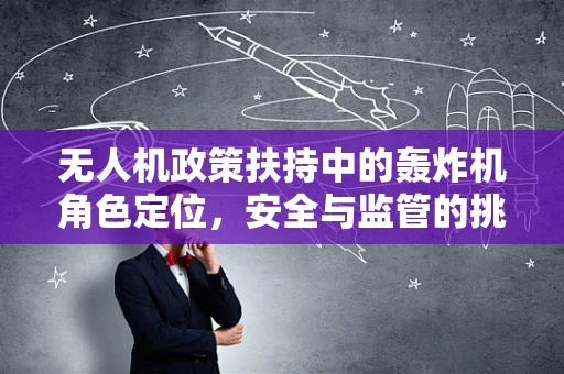 无人机政策扶持中的轰炸机角色定位，安全与监管的挑战？