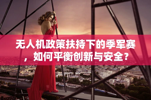 无人机政策扶持下的季军赛，如何平衡创新与安全？