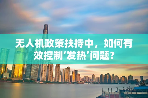 无人机政策扶持中，如何有效控制‘发热’问题？