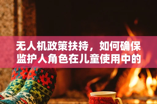 无人机政策扶持，如何确保监护人角色在儿童使用中的有效履行？