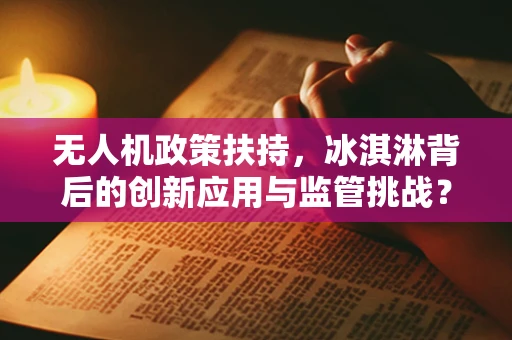 无人机政策扶持，冰淇淋背后的创新应用与监管挑战？