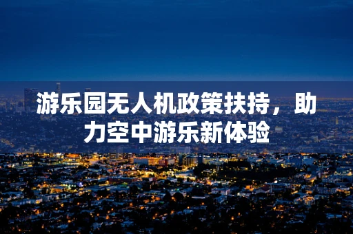 游乐园无人机政策扶持，助力空中游乐新体验