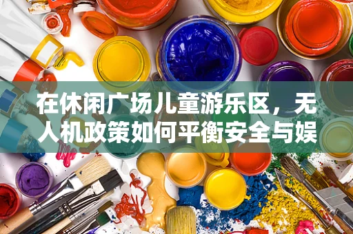 在休闲广场儿童游乐区，无人机政策如何平衡安全与娱乐？