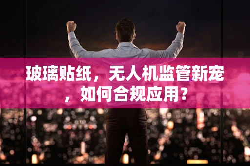 玻璃贴纸，无人机监管新宠，如何合规应用？