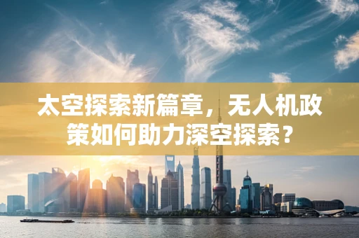 太空探索新篇章，无人机政策如何助力深空探索？