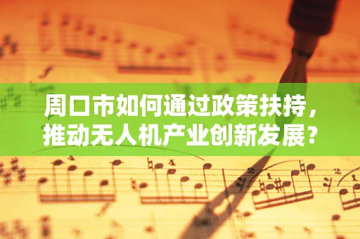 周口市如何通过政策扶持，推动无人机产业创新发展？