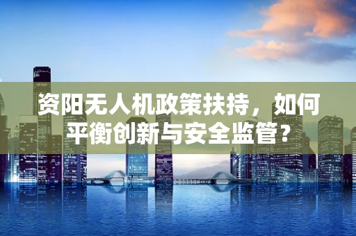 资阳无人机政策扶持，如何平衡创新与安全监管？