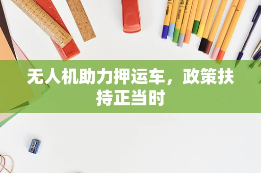 无人机助力押运车，政策扶持正当时