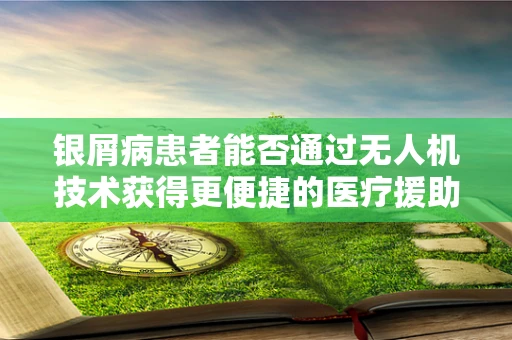 银屑病患者能否通过无人机技术获得更便捷的医疗援助？