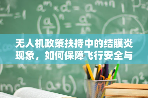无人机政策扶持中的结膜炎现象，如何保障飞行安全与用户健康？