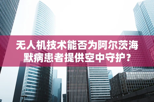 无人机技术能否为阿尔茨海默病患者提供空中守护？