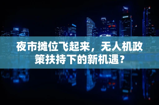 夜市摊位飞起来，无人机政策扶持下的新机遇？