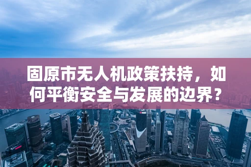 固原市无人机政策扶持，如何平衡安全与发展的边界？