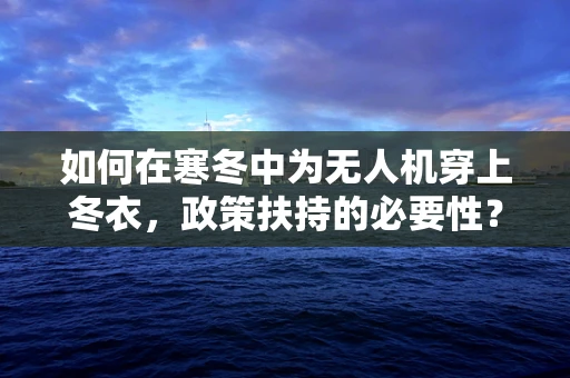 如何在寒冬中为无人机穿上冬衣，政策扶持的必要性？