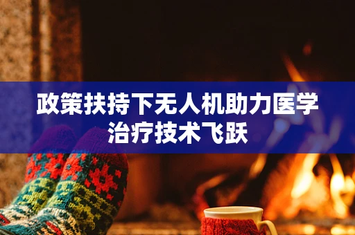 政策扶持下无人机助力医学治疗技术飞跃