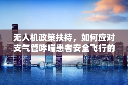 无人机政策扶持，如何应对支气管哮喘患者安全飞行的挑战？