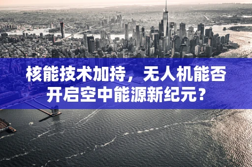 核能技术加持，无人机能否开启空中能源新纪元？