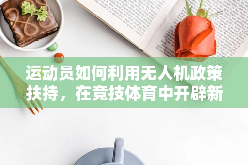 运动员如何利用无人机政策扶持，在竞技体育中开辟新天地？