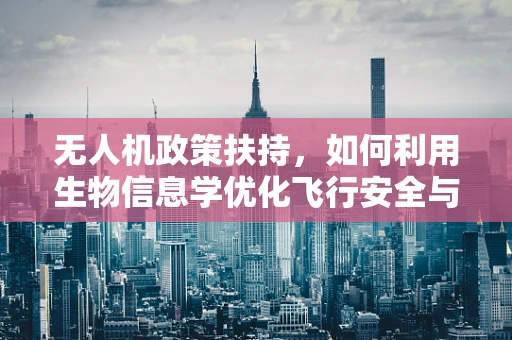无人机政策扶持，如何利用生物信息学优化飞行安全与环境保护？