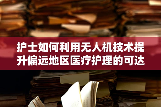 护士如何利用无人机技术提升偏远地区医疗护理的可达性？