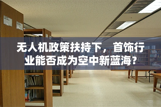 无人机政策扶持下，首饰行业能否成为空中新蓝海？
