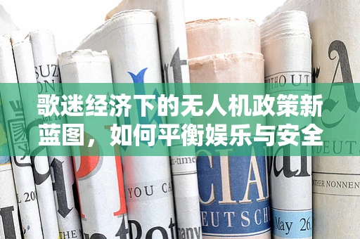 歌迷经济下的无人机政策新蓝图，如何平衡娱乐与安全？