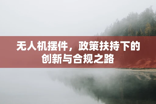 无人机摆件，政策扶持下的创新与合规之路