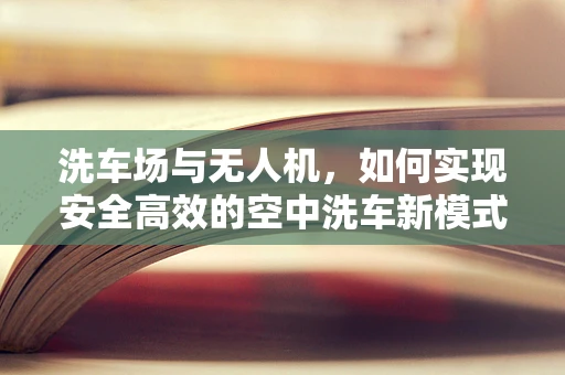 洗车场与无人机，如何实现安全高效的空中洗车新模式？