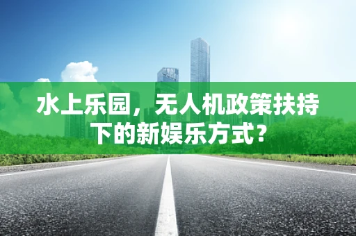 水上乐园，无人机政策扶持下的新娱乐方式？