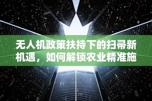 无人机政策扶持下的扫帚新机遇，如何解锁农业精准施药新篇章？