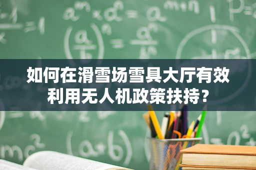 如何在滑雪场雪具大厅有效利用无人机政策扶持？
