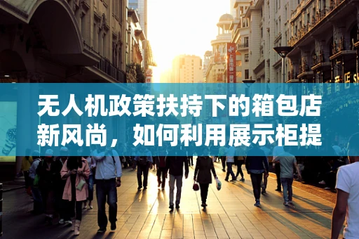 无人机政策扶持下的箱包店新风尚，如何利用展示柜提升体验与安全？