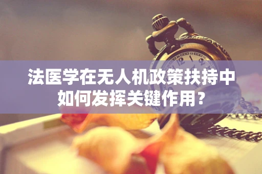 法医学在无人机政策扶持中如何发挥关键作用？