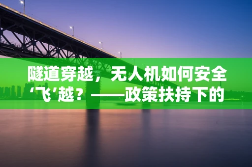 隧道穿越，无人机如何安全‘飞’越？——政策扶持下的无人机隧道作业挑战与对策