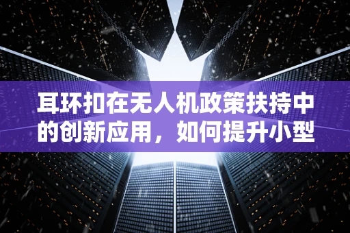 耳环扣在无人机政策扶持中的创新应用，如何提升小型无人机安全监管？