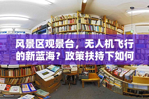 风景区观景台，无人机飞行的新蓝海？政策扶持下如何规范与利用？