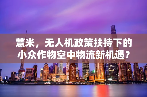 薏米，无人机政策扶持下的小众作物空中物流新机遇？