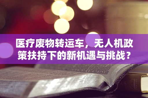 医疗废物转运车，无人机政策扶持下的新机遇与挑战？