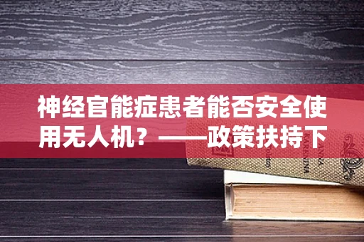 神经官能症患者能否安全使用无人机？——政策扶持下的安全考量