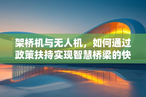 架桥机与无人机，如何通过政策扶持实现智慧桥梁的快速建设？